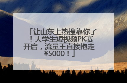让山东上热搜靠你了！大学生短视频PK赛开启，流量王直接抱走¥5000！