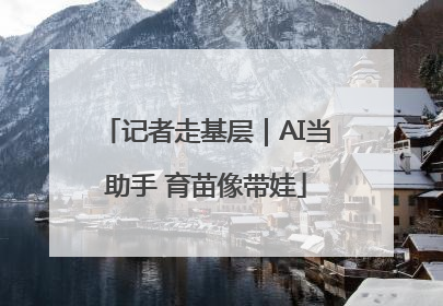 记者走基层｜AI当助手 育苗像带娃
