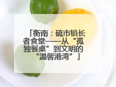 衡南：硫市镇长者食堂——从“孤独餐桌”到文明的“温馨港湾”