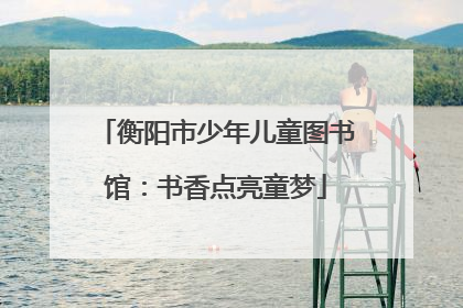 衡阳市少年儿童图书馆：书香点亮童梦