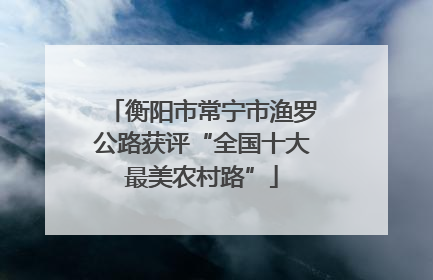 衡阳市常宁市渔罗公路获评“全国十大最美农村路”