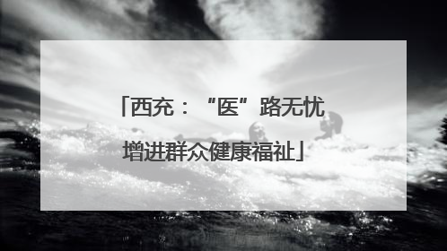 西充：“医”路无忧 增进群众健康福祉