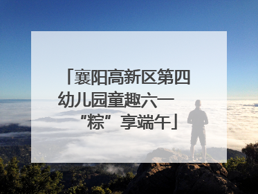 襄阳高新区第四幼儿园童趣六一 “粽”享端午