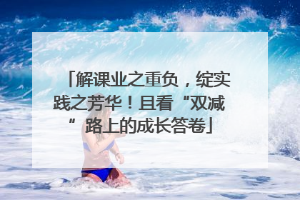 解课业之重负，绽实践之芳华！且看“双减”路上的成长答卷