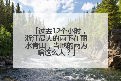 过去12个小时，浙江最大的雨下在丽水青田，当地的雨为啥这么大？