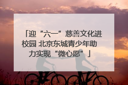 迎“六一”慈善文化进校园 北京东城青少年助力实现“微心愿”
