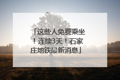 这些人免费乘坐！连续3天！石家庄地铁最新消息