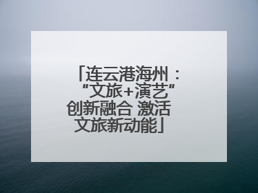 连云港海州：“文旅+演艺”创新融合 激活文旅新动能