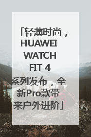 轻薄时尚，HUAWEI WATCH FIT 4系列发布，全新Pro款带来户外进阶