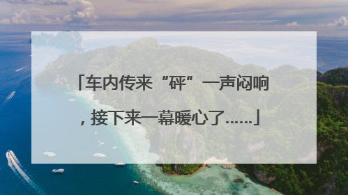车内传来“砰”一声闷响，接下来一幕暖心了……