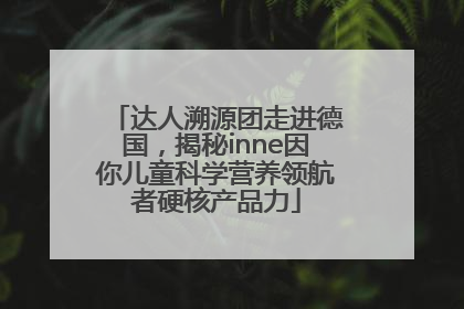 达人溯源团走进德国，揭秘inne因你儿童科学营养领航者硬核产品力