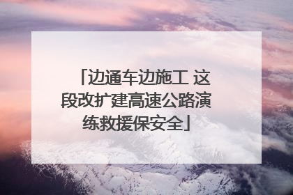 边通车边施工 这段改扩建高速公路演练救援保安全