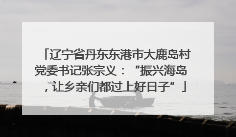 辽宁省丹东东港市大鹿岛村党委书记张宗义：“振兴海岛，让乡亲们都过上好日子”