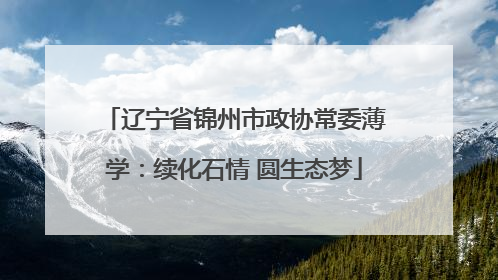 辽宁省锦州市政协常委薄学：续化石情 圆生态梦