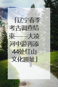 辽宁春季考古调查结束——大凌河中游再添44处红山文化遗址