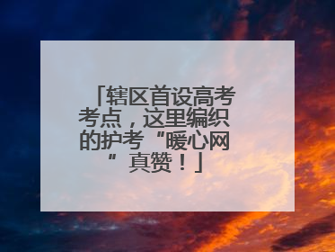 辖区首设高考考点，这里编织的护考“暖心网”真赞！