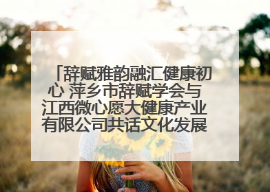 辞赋雅韵融汇健康初心 萍乡市辞赋学会与江西微心愿大健康产业有限公司共话文化发展新篇（图）