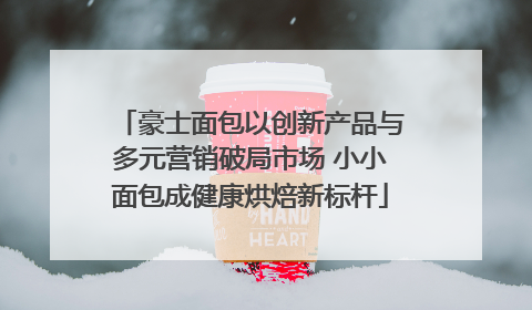 豪士面包以创新产品与多元营销破局市场 小小面包成健康烘焙新标杆