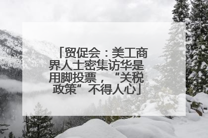 贸促会：美工商界人士密集访华是用脚投票，“关税政策”不得人心
