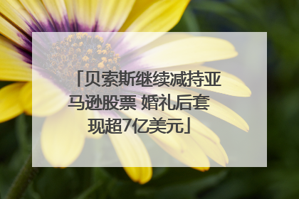 贝索斯继续减持亚马逊股票 婚礼后套现超7亿美元