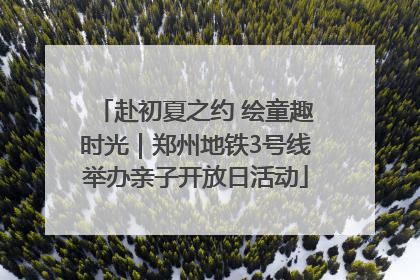 赴初夏之约 绘童趣时光｜郑州地铁3号线举办亲子开放日活动