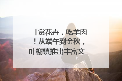 赏花卉，吃羊肉！从端午到金秋，叶榭镇推出丰富文旅活动邀您爽玩