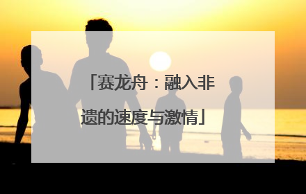 赛龙舟：融入非遗的速度与激情