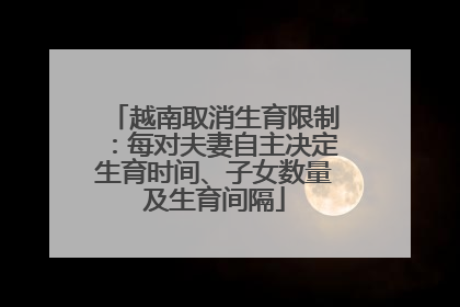 越南取消生育限制:每对夫妻自主决定生育时间、子女数量及生育间隔