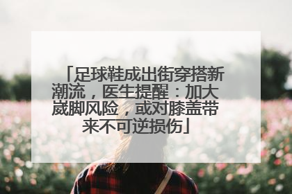 足球鞋成出街穿搭新潮流，医生提醒：加大崴脚风险，或对膝盖带来不可逆损伤