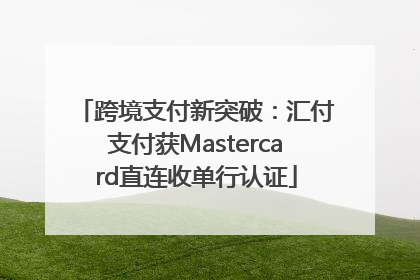 跨境支付新突破：汇付支付获Mastercard直连收单行认证