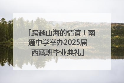 跨越山海的情谊！南通中学举办2025届西藏班毕业典礼