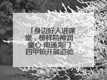 身边好人进课堂，榜样精神润童心 南通海门四甲镇开展道德模范事迹宣讲