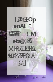 逮住OpenAI“猛薅”！Meta据悉又挖走四位知名研究人员