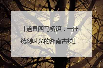 道县四马桥镇：一座镌刻时光的湘南古镇