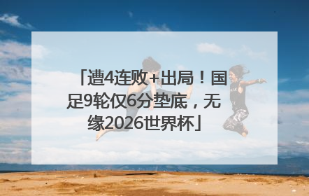 遭4连败+出局！国足9轮仅6分垫底，无缘2026世界杯