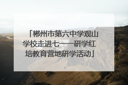 郴州市第六中学观山学校走进七一一研学红培教育营地研学活动