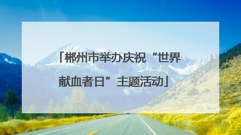 郴州市举办庆祝“世界献血者日”主题活动