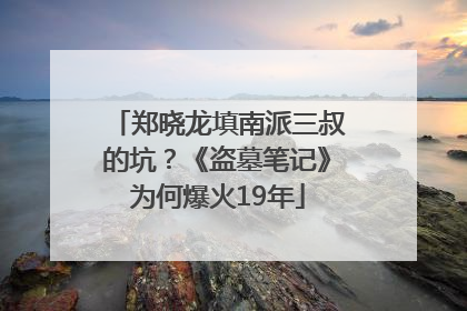 郑晓龙填南派三叔的坑？《盗墓笔记》为何爆火19年