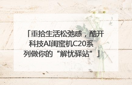 重拾生活松弛感，酷开科技AI闺蜜机C20系列做你的“解忧驿站”