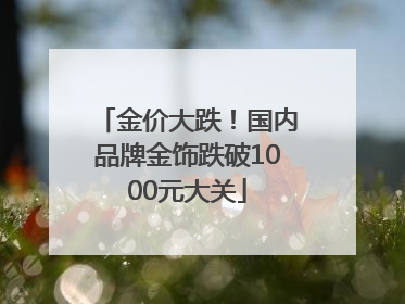 金价大跌！国内品牌金饰跌破1000元大关