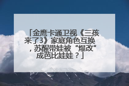 金鹰卡通卫视《三孩来了3》家庭角色互换，苏醒带娃被“爆改”成芭比娃娃？