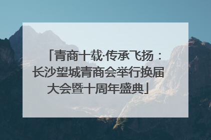 青商十载·传承飞扬：长沙望城青商会举行换届大会暨十周年盛典