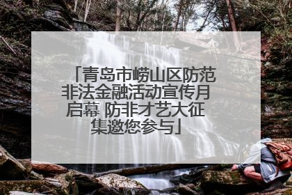 青岛市崂山区防范非法金融活动宣传月启幕 防非才艺大征集邀您参与
