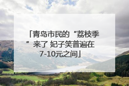 青岛市民的“荔枝季”来了 妃子笑普遍在7-10元之间