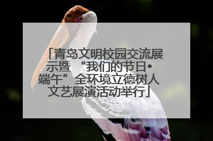 青岛文明校园交流展示暨 “我们的节日•端午”全环境立德树人文艺展演活动举行
