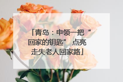 青岛：申领一把“回家的钥匙” 点亮走失老人回家路
