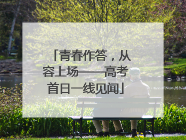青春作答，从容上场——高考首日一线见闻