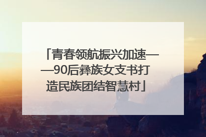 青春领航振兴加速——90后彝族女支书打造民族团结智慧村