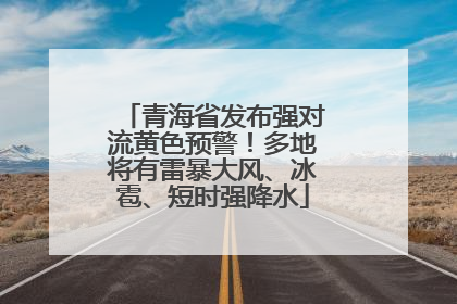 青海省发布强对流黄色预警！多地将有雷暴大风、冰雹、短时强降水