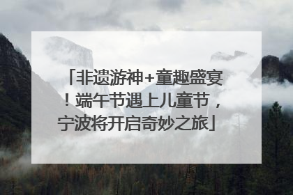 非遗游神+童趣盛宴！端午节遇上儿童节，宁波将开启奇妙之旅